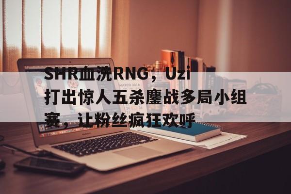 包含SHR血洗RNG,Uzi打出惊人五杀鏖战多局小组赛,让粉丝疯狂欢呼的词条 包含SHR血洗RNG,Uzi打出惊人五杀鏖战多局小组赛,让粉丝疯狂欢呼的词条