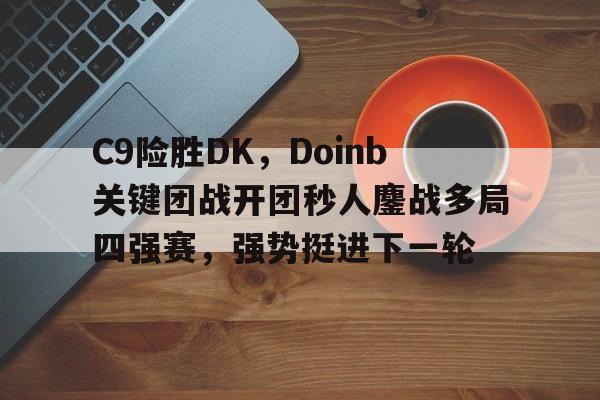 DB赛事竞猜-C9险胜DK,Doinb关键团战开团秒人鏖战多局四强赛,强势挺进下一轮的简单介绍